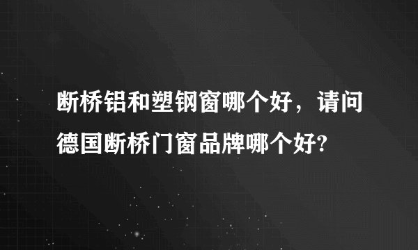 断桥铝和塑钢窗哪个好，请问德国断桥门窗品牌哪个好?