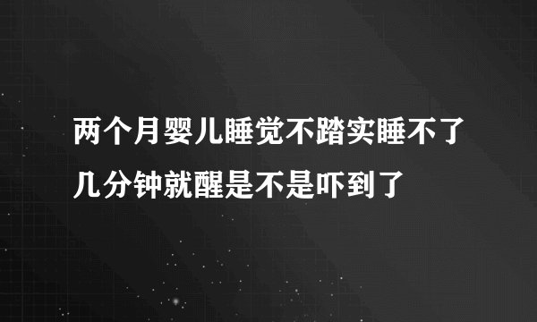 两个月婴儿睡觉不踏实睡不了几分钟就醒是不是吓到了