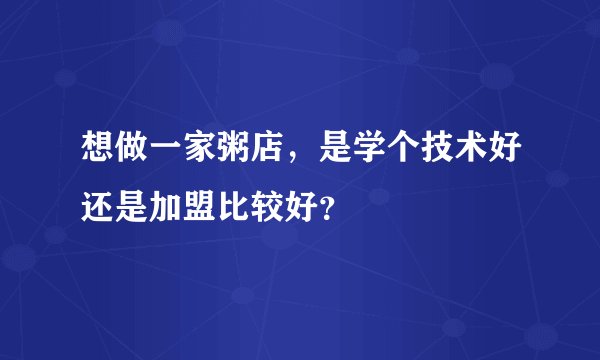 想做一家粥店，是学个技术好还是加盟比较好？