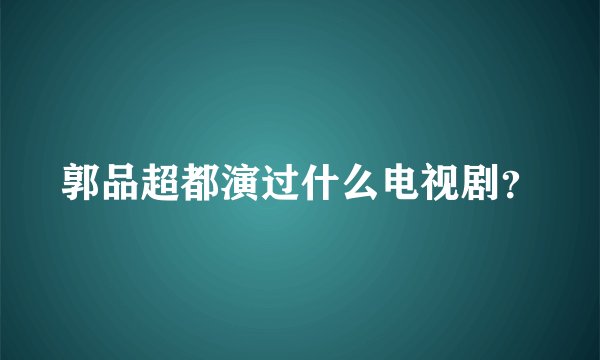 郭品超都演过什么电视剧?