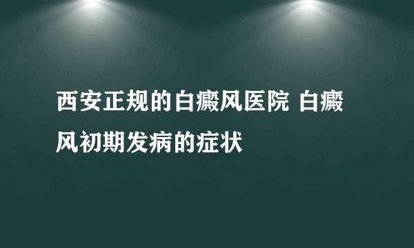 西安正规的白癜风医院 白癜风初期发病的症状