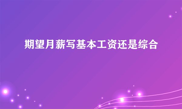期望月薪写基本工资还是综合