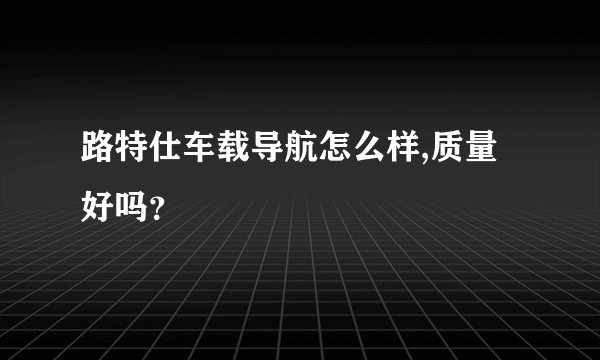 路特仕车载导航怎么样,质量好吗？