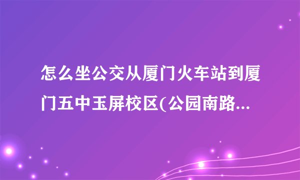 怎么坐公交从厦门火车站到厦门五中玉屏校区(公园南路37号) 如果打的大概多少钱