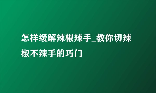怎样缓解辣椒辣手_教你切辣椒不辣手的巧门