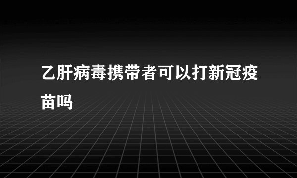 乙肝病毒携带者可以打新冠疫苗吗