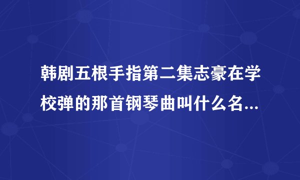 韩剧五根手指第二集志豪在学校弹的那首钢琴曲叫什么名字?谢谢大家