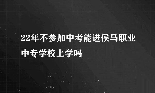 22年不参加中考能进侯马职业中专学校上学吗