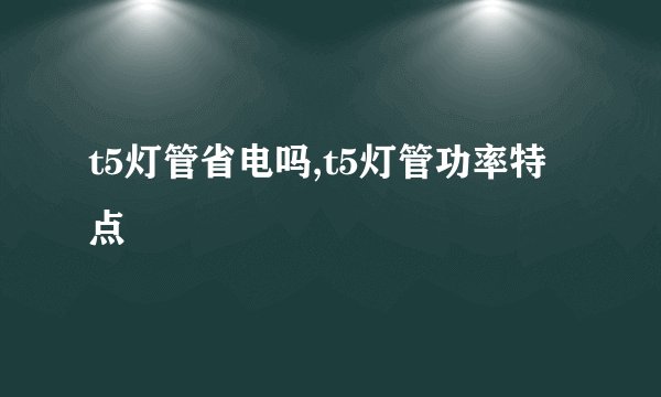 t5灯管省电吗,t5灯管功率特点