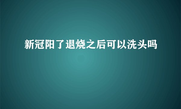 新冠阳了退烧之后可以洗头吗