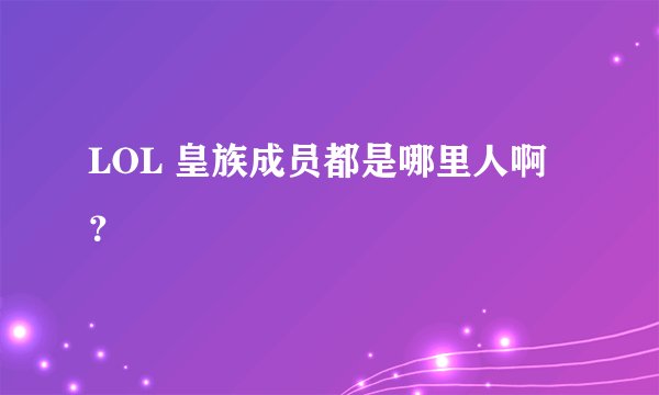 LOL 皇族成员都是哪里人啊？