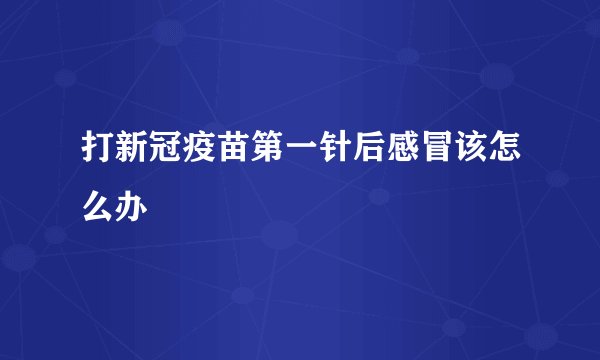 打新冠疫苗第一针后感冒该怎么办