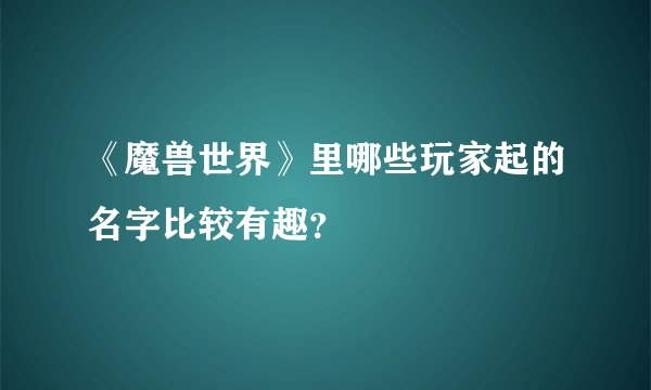 《魔兽世界》里哪些玩家起的名字比较有趣？