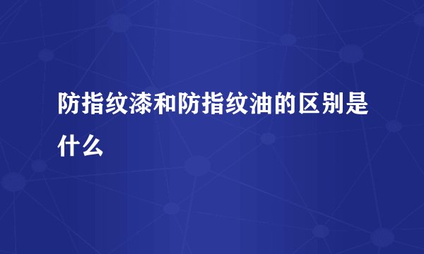 防指纹漆和防指纹油的区别是什么