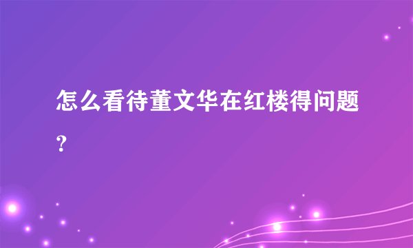 怎么看待董文华在红楼得问题？