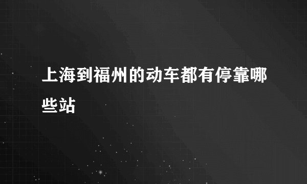 上海到福州的动车都有停靠哪些站