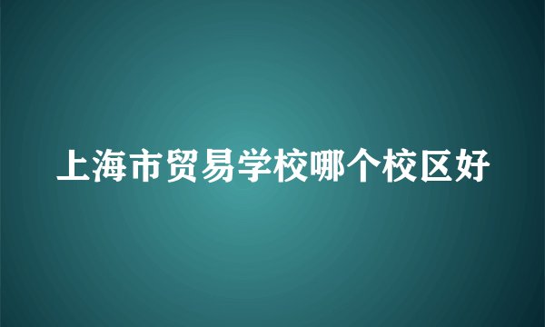 上海市贸易学校哪个校区好