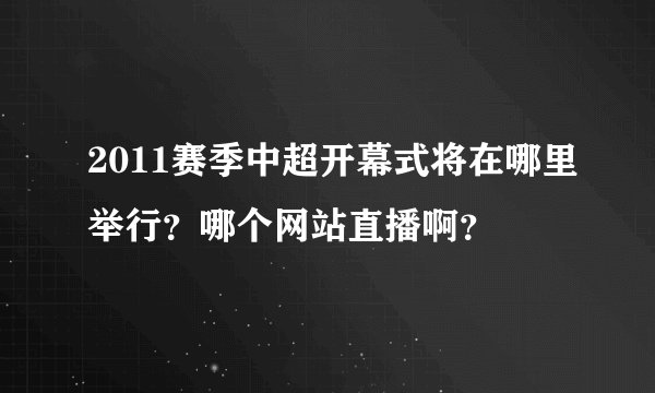 2011赛季中超开幕式将在哪里举行？哪个网站直播啊？