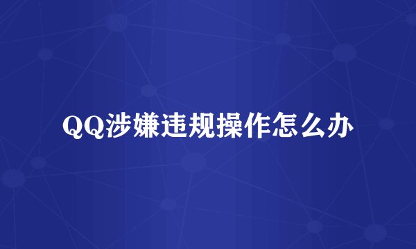 QQ涉嫌违规操作怎么办