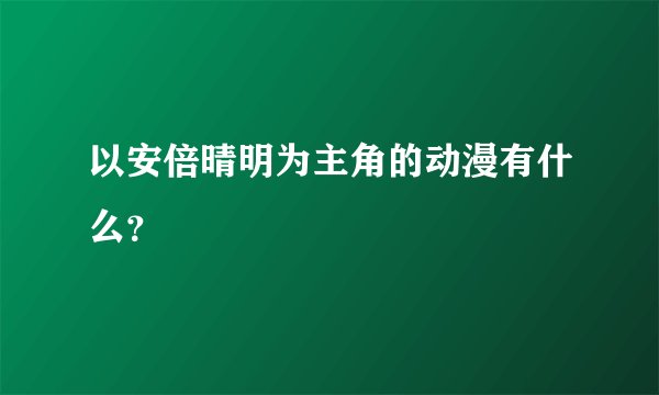 以安倍晴明为主角的动漫有什么？