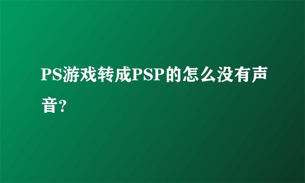 PS游戏转成PSP的怎么没有声音？