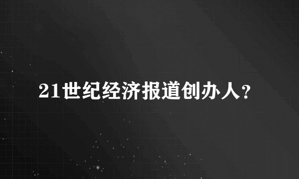 21世纪经济报道创办人？