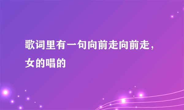 歌词里有一句向前走向前走，女的唱的