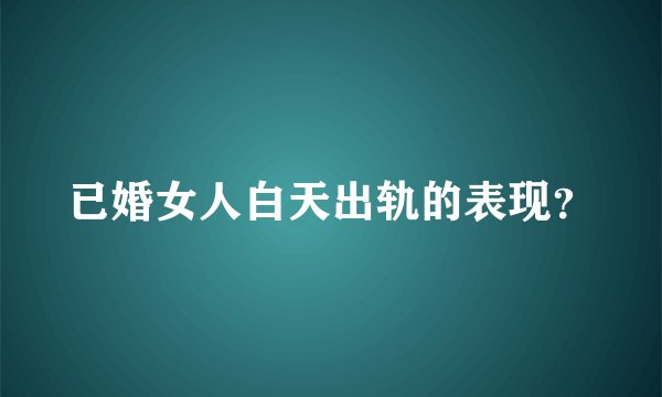 已婚女人白天出轨的表现？
