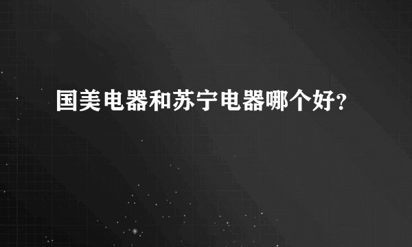 国美电器和苏宁电器哪个好？
