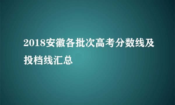 2018安徽各批次高考分数线及投档线汇总