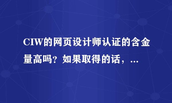 CIW的网页设计师认证的含金量高吗？如果取得的话，月薪一般最低多少啊？