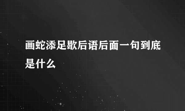画蛇添足歇后语后面一句到底是什么
