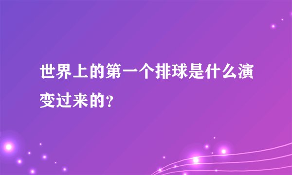 世界上的第一个排球是什么演变过来的?