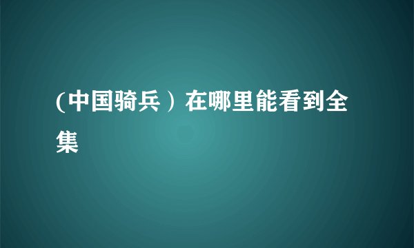 (中国骑兵）在哪里能看到全集