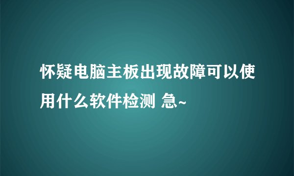 怀疑电脑主板出现故障可以使用什么软件检测 急~