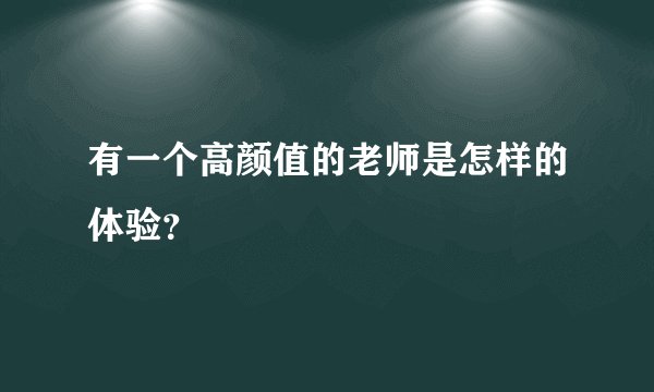有一个高颜值的老师是怎样的体验?