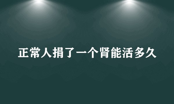 正常人捐了一个肾能活多久