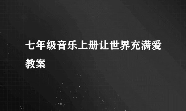 七年级音乐上册让世界充满爱教案
