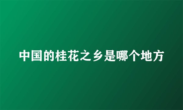 中国的桂花之乡是哪个地方
