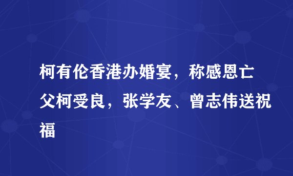 柯有伦香港办婚宴,称感恩亡父柯受良,张学友、曾志伟送祝福