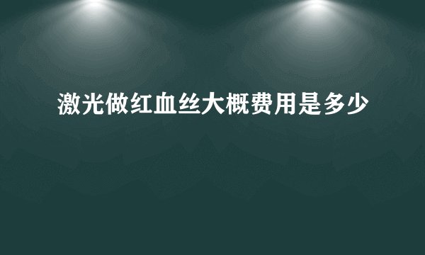 激光做红血丝大概费用是多少