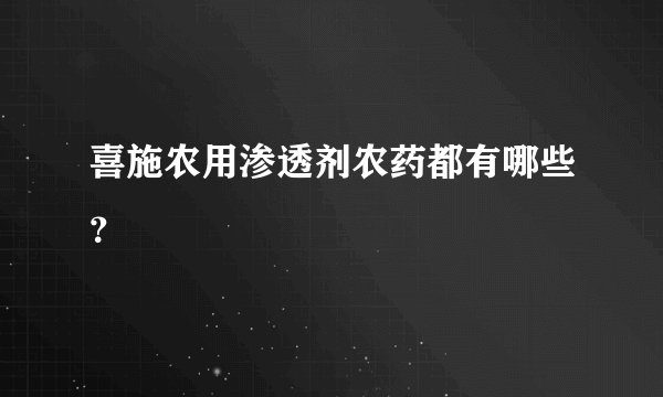 喜施农用渗透剂农药都有哪些？