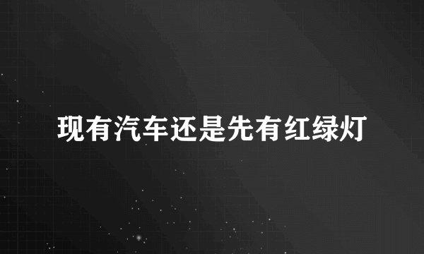 现有汽车还是先有红绿灯