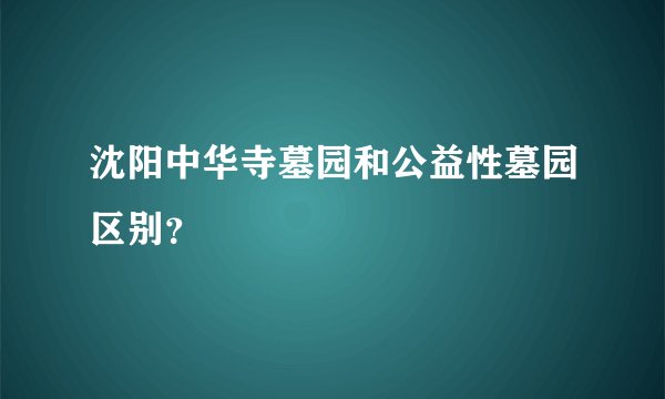 沈阳中华寺墓园和公益性墓园区别？