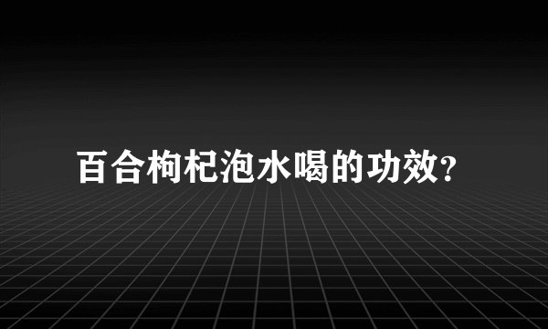 百合枸杞泡水喝的功效？