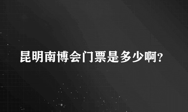 昆明南博会门票是多少啊？