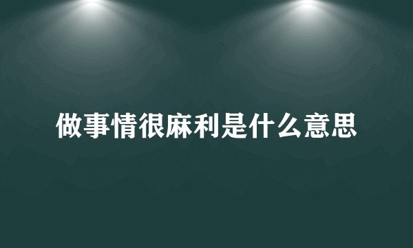 做事情很麻利是什么意思