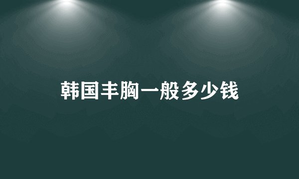 韩国丰胸一般多少钱