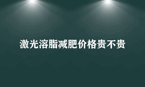 激光溶脂减肥价格贵不贵