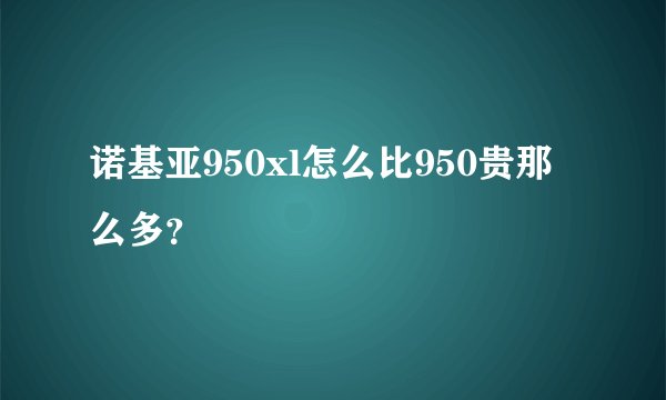诺基亚950xl怎么比950贵那么多？